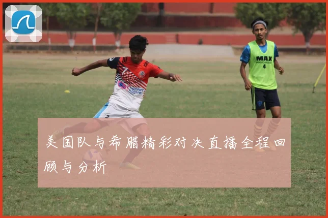 美国队与希腊精彩对决直播全程回顾与分析