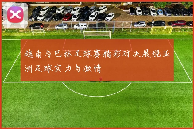 越南与巴林足球赛精彩对决展现亚洲足球实力与激情