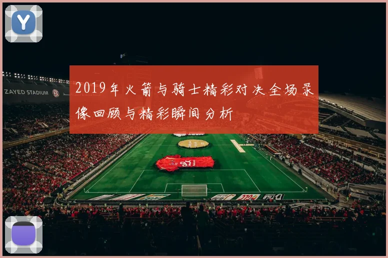 2019年火箭与骑士精彩对决全场录像回顾与精彩瞬间分析
