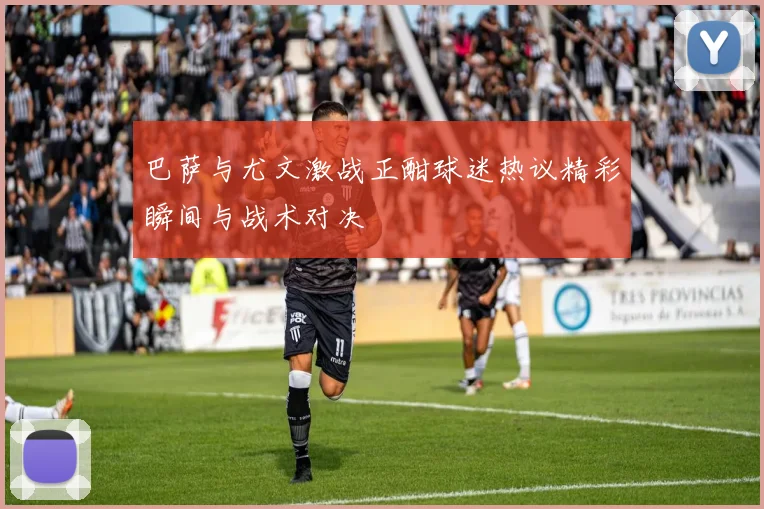 巴萨与尤文激战正酣球迷热议精彩瞬间与战术对决