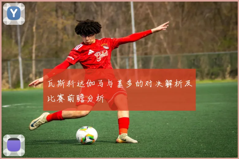 瓦斯科达伽马与基多的对决解析及比赛前瞻分析