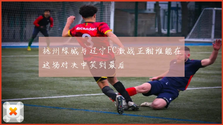 杭州绿城与辽宁FC激战正酣谁能在这场对决中笑到最后