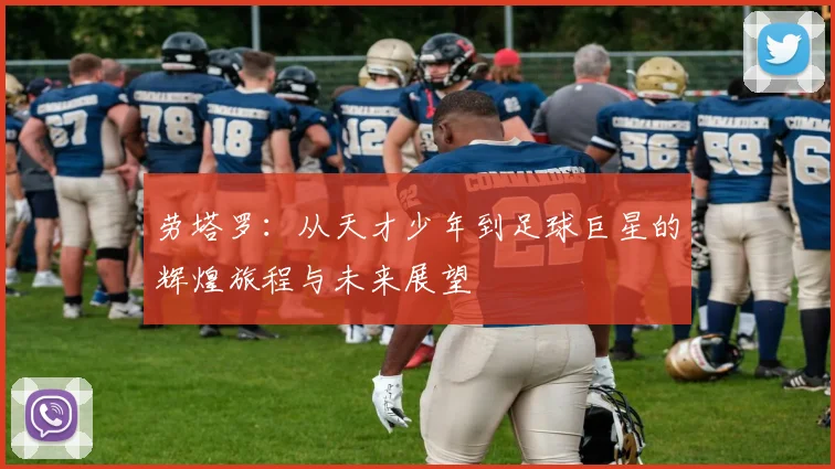 劳塔罗：从天才少年到足球巨星的辉煌旅程与未来展望