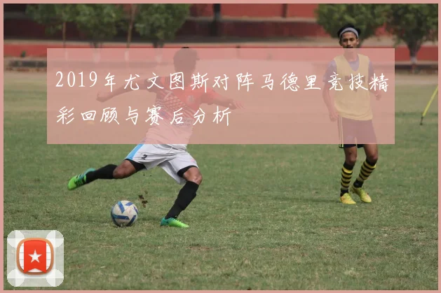 2019年尤文图斯对阵马德里竞技精彩回顾与赛后分析