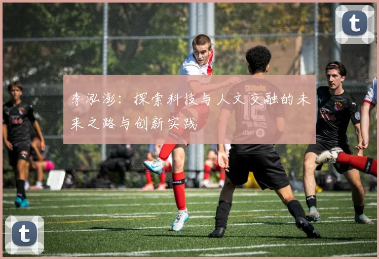 李泓澎：探索科技与人文交融的未来之路与创新实践