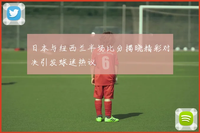 日本与纽西兰半场比分揭晓精彩对决引发球迷热议