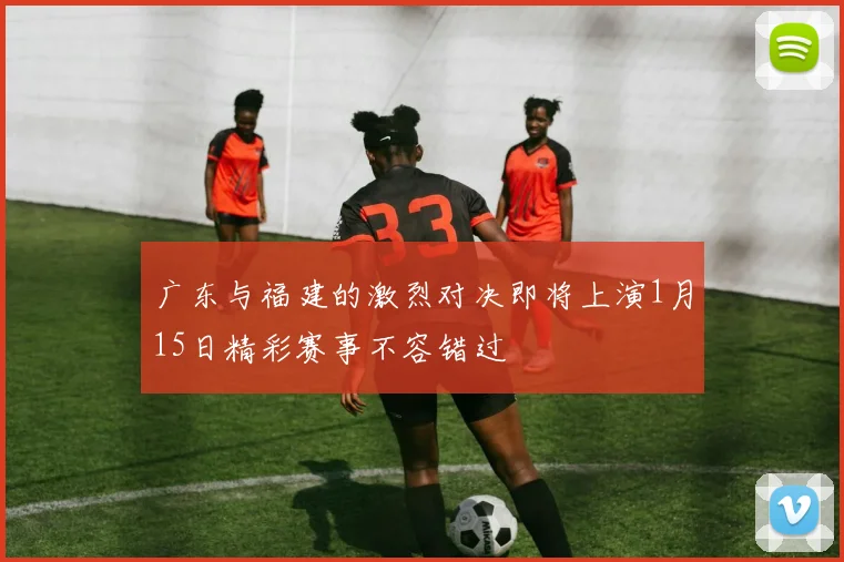 广东与福建的激烈对决即将上演1月15日精彩赛事不容错过