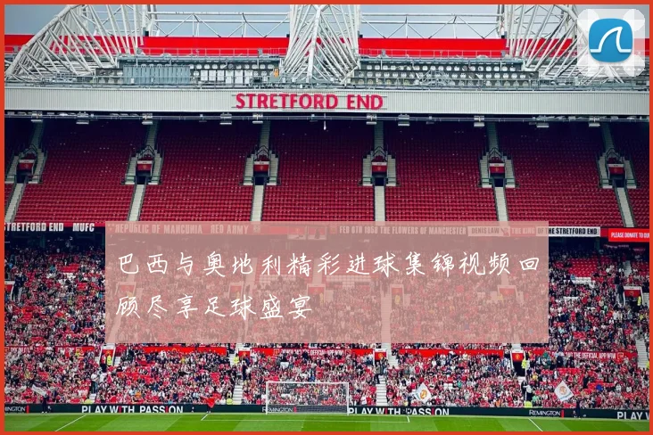 巴西与奥地利精彩进球集锦视频回顾尽享足球盛宴