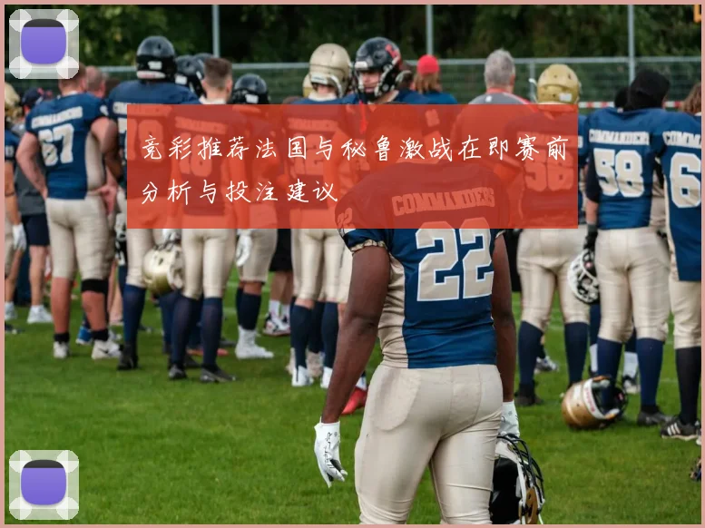 竞彩推荐法国与秘鲁激战在即赛前分析与投注建议