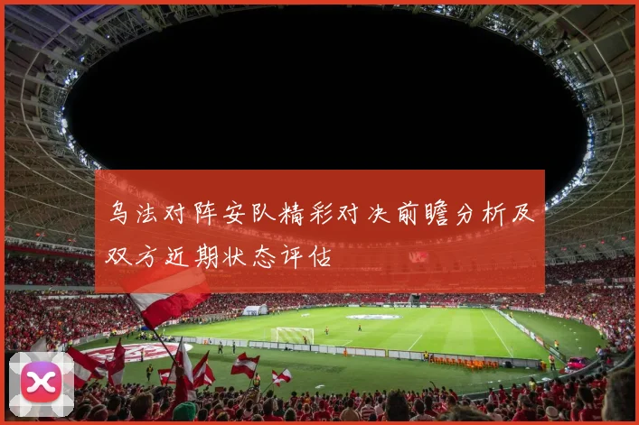 乌法对阵安队精彩对决前瞻分析及双方近期状态评估