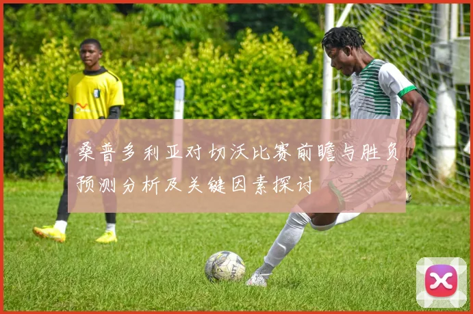 桑普多利亚对切沃比赛前瞻与胜负预测分析及关键因素探讨