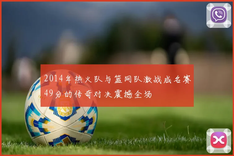 2014年热火队与篮网队激战成名赛49分的传奇对决震撼全场