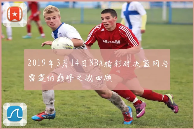 2019年3月14日NBA精彩对决篮网与雷霆的巅峰之战回顾