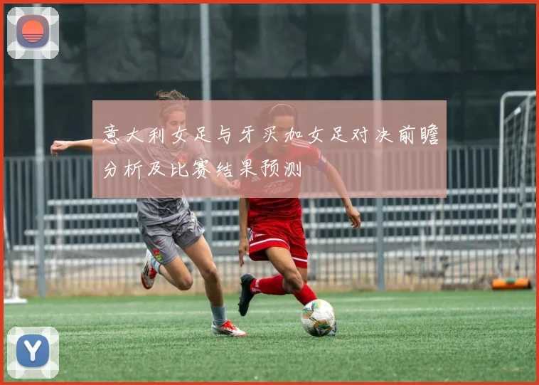 意大利女足与牙买加女足对决前瞻分析及比赛结果预测