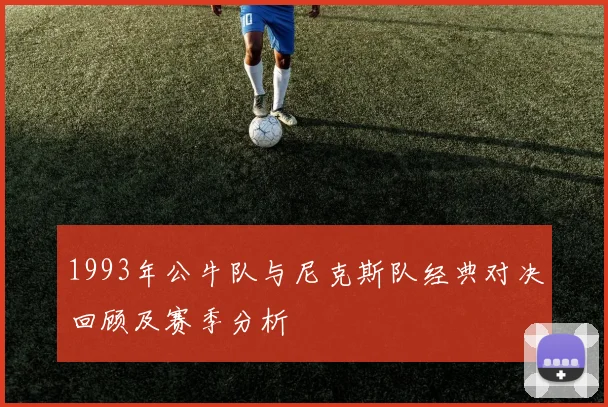 1993年公牛队与尼克斯队经典对决回顾及赛季分析